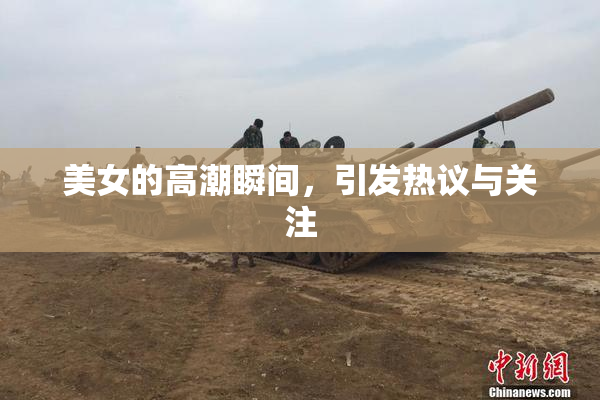 美女的高潮瞬间，引发热议与关注
