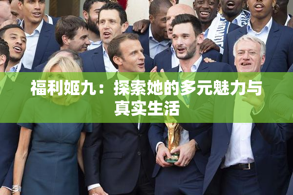 福利姬九：探索她的多元魅力与真实生活