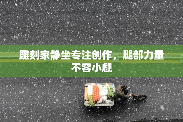 雕刻家静坐专注创作，腿部力量不容小觑