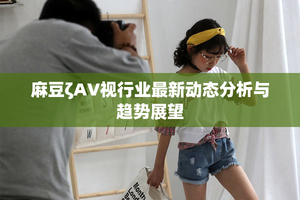 麻豆ζAV视行业最新动态分析与趋势展望