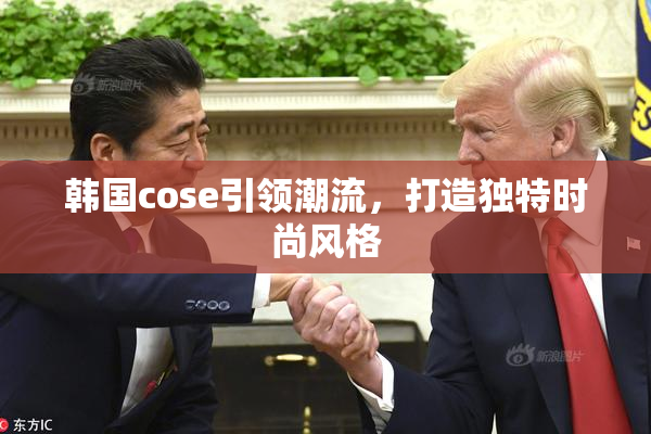 韩国cose引领潮流，打造独特时尚风格
