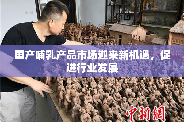 国产哺乳产品市场迎来新机遇，促进行业发展