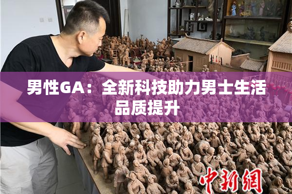 男性GA：全新科技助力男士生活品质提升