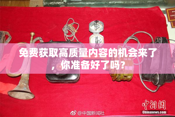 免费获取高质量内容的机会来了，你准备好了吗？