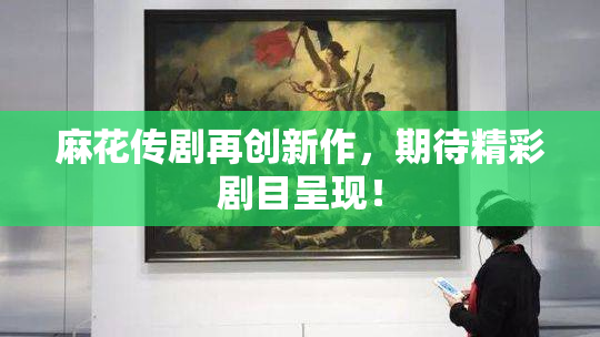 麻花传剧再创新作，期待精彩剧目呈现！