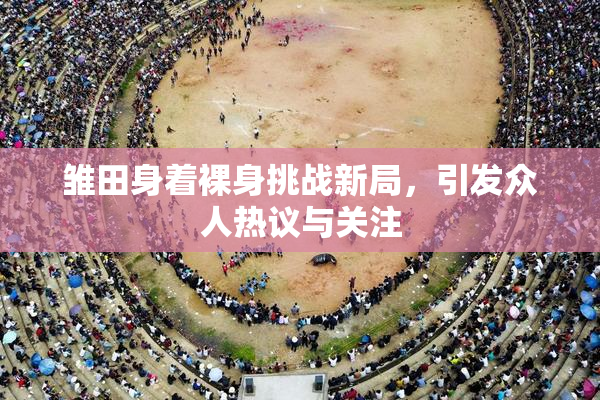 雏田身着裸身挑战新局，引发众人热议与关注