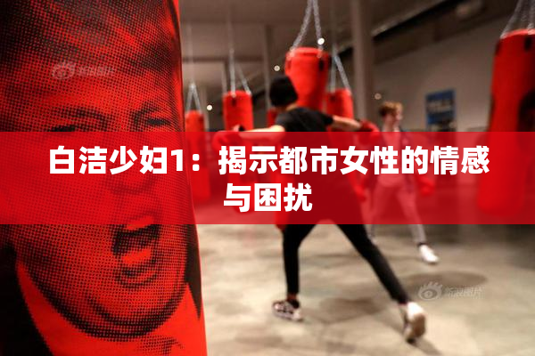 白洁少妇1：揭示都市女性的情感与困扰