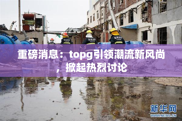 重磅消息：topg引领潮流新风尚，掀起热烈讨论