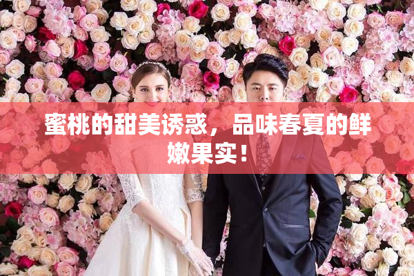 蜜桃的甜美诱惑，品味春夏的鲜嫩果实！