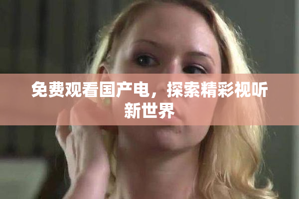 免费观看国产电，探索精彩视听新世界
