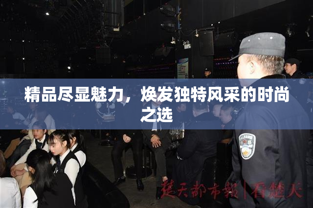 精品尽显魅力，焕发独特风采的时尚之选
