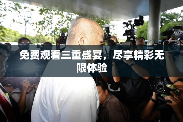 免费观看三重盛宴，尽享精彩无限体验