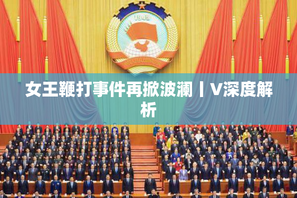 女王鞭打事件再掀波澜丨V深度解析