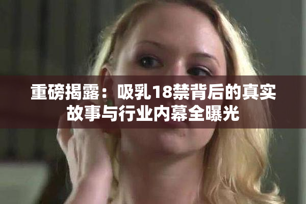 重磅揭露：吸乳18禁背后的真实故事与行业内幕全曝光