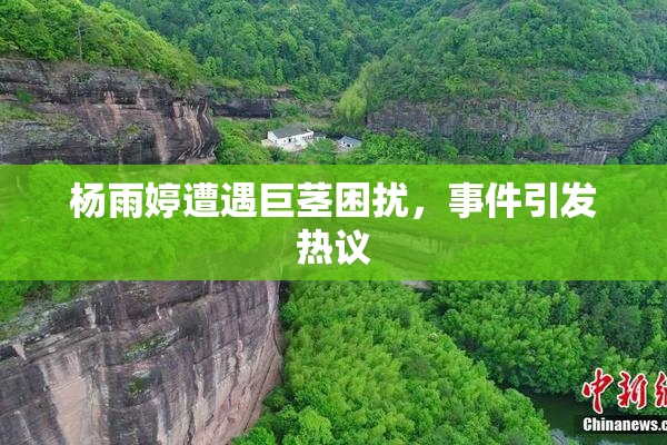 杨雨婷遭遇巨茎困扰，事件引发热议