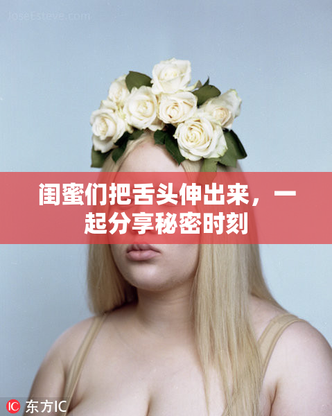闺蜜们把舌头伸出来，一起分享秘密时刻