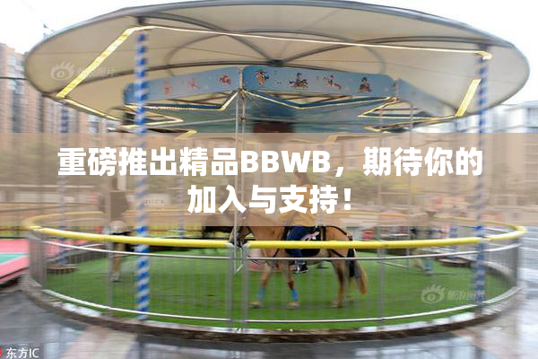 重磅推出精品BBWB，期待你的加入与支持！