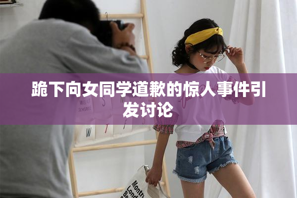 跪下向女同学道歉的惊人事件引发讨论