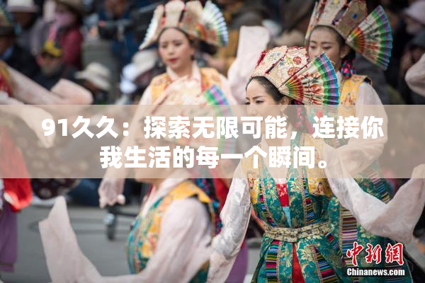 91久久：探索无限可能，连接你我生活的每一个瞬间。