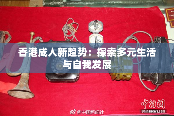 香港成人新趋势：探索多元生活与自我发展