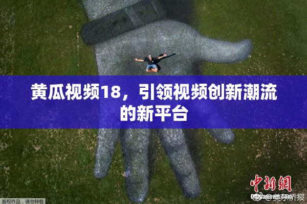 黄瓜视频18，引领视频创新潮流的新平台