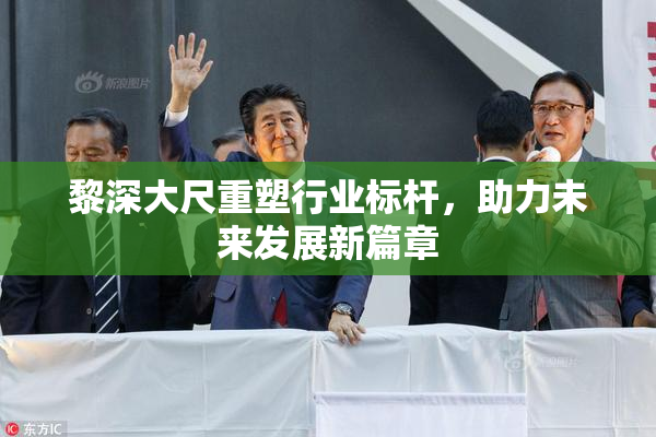 黎深大尺重塑行业标杆，助力未来发展新篇章