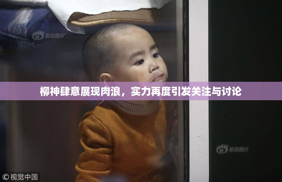 柳神肆意展现肉浪，实力再度引发关注与讨论