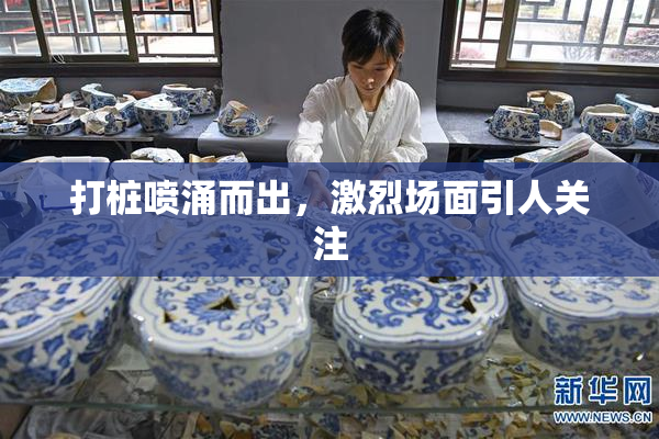 打桩喷涌而出，激烈场面引人关注