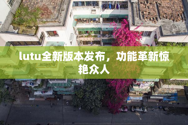 lutu全新版本发布，功能革新惊艳众人