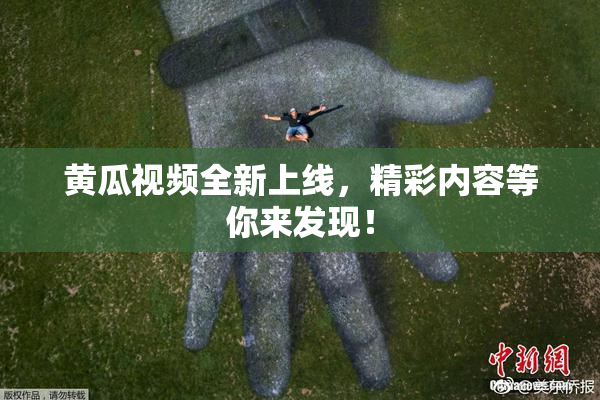黄瓜视频全新上线，精彩内容等你来发现！