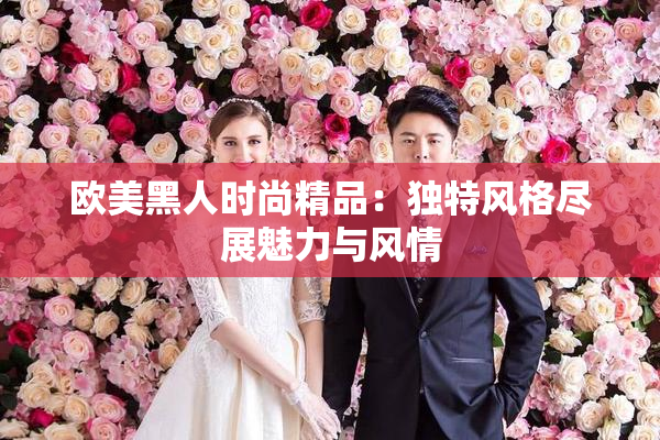 欧美黑人时尚精品：独特风格尽展魅力与风情