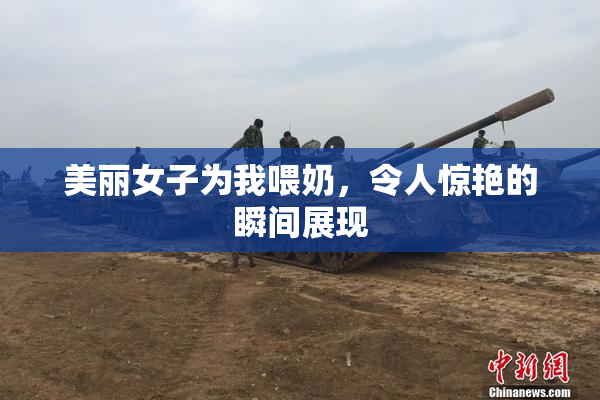 美丽女子为我喂奶，令人惊艳的瞬间展现