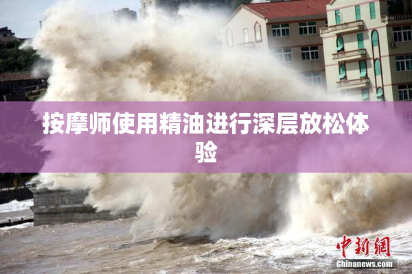 按摩师使用精油进行深层放松体验
