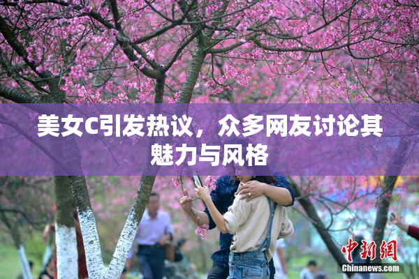 美女C引发热议，众多网友讨论其魅力与风格