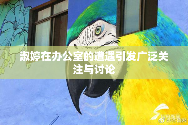 淑婷在办公室的遭遇引发广泛关注与讨论