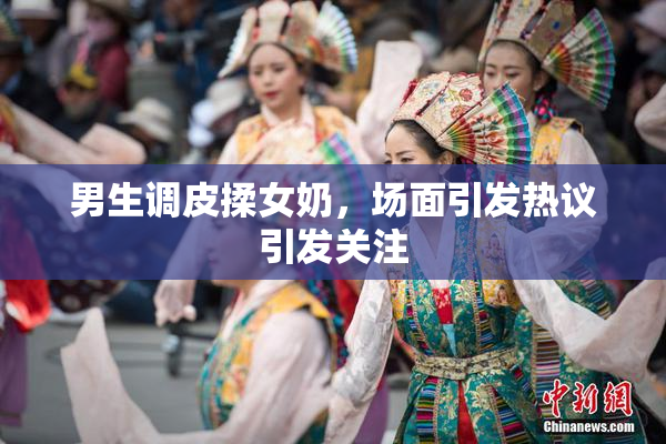 男生调皮揉女奶，场面引发热议引发关注