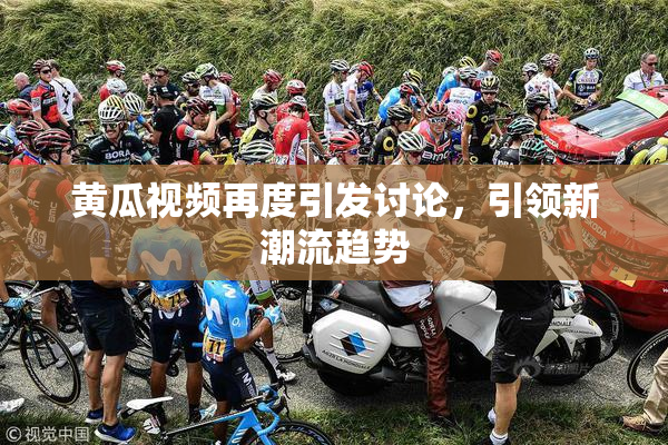 黄瓜视频再度引发讨论，引领新潮流趋势