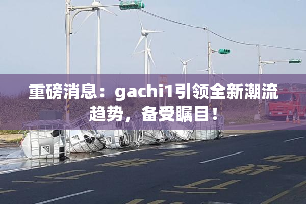 重磅消息：gachi1引领全新潮流趋势，备受瞩目！