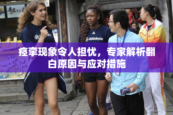 痉挛现象令人担忧，专家解析翻白原因与应对措施