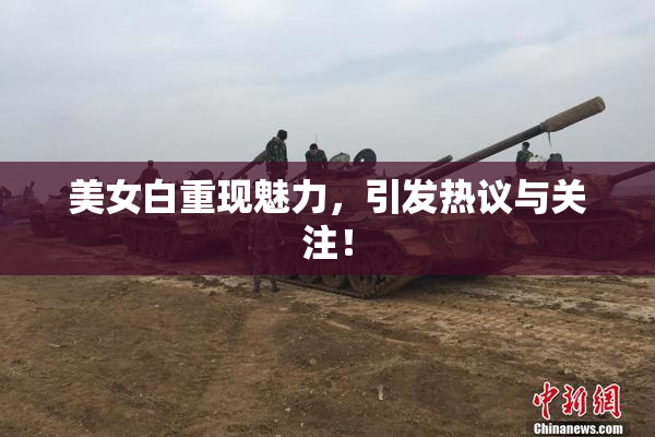 美女白重现魅力，引发热议与关注！