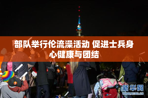 部队举行伦流澡活动 促进士兵身心健康与团结
