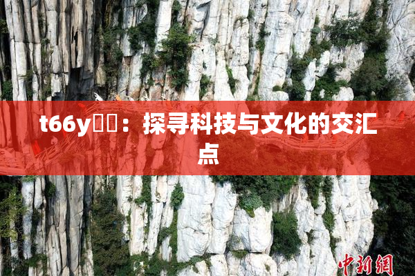 t66y逹葢：探寻科技与文化的交汇点