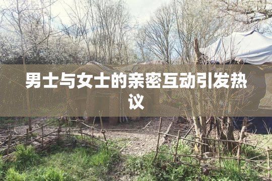 男士与女士的亲密互动引发热议