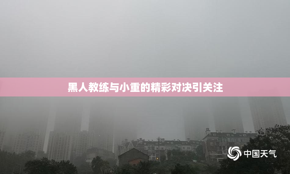黑人教练与小重的精彩对决引关注