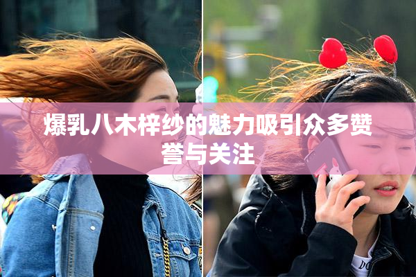 爆乳八木梓纱的魅力吸引众多赞誉与关注