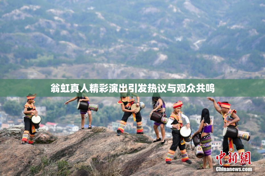 翁虹真人精彩演出引发热议与观众共鸣