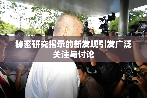 秘密研究揭示的新发现引发广泛关注与讨论