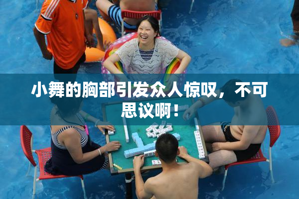小舞的胸部引发众人惊叹，不可思议啊！