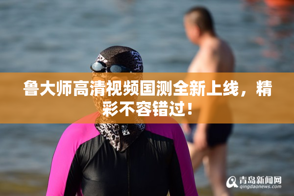 鲁大师高清视频国测全新上线，精彩不容错过！