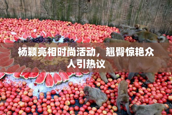 杨颖亮相时尚活动，翘臀惊艳众人引热议